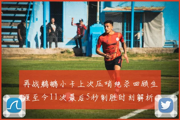再战鹈鹕小卡上次压哨绝杀回顾生涯至今11次最后5秒制胜时刻解析