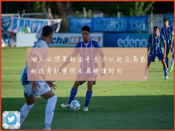 湖人必须果断出手全力以赴交易首轮选秀权重现东眉辉煌时刻