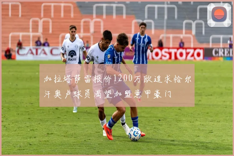 加拉塔萨雷报价1200万欧追求恰尔汗奥卢球员渴望加盟意甲豪门