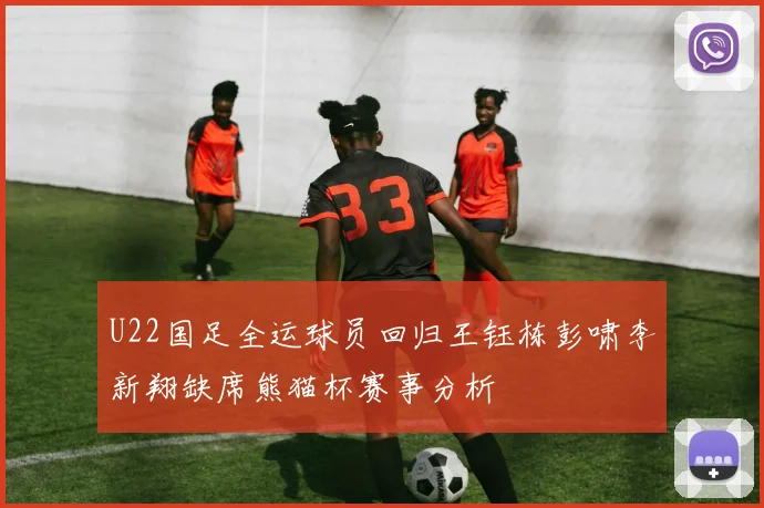 U22国足全运球员回归王钰栋彭啸李新翔缺席熊猫杯赛事分析