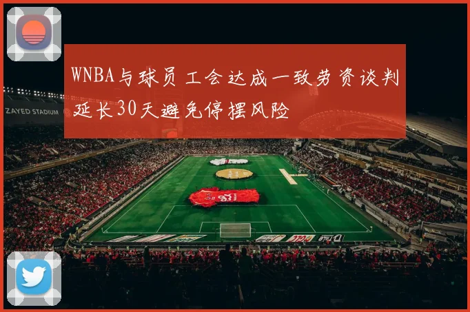 WNBA与球员工会达成一致劳资谈判延长30天避免停摆风险