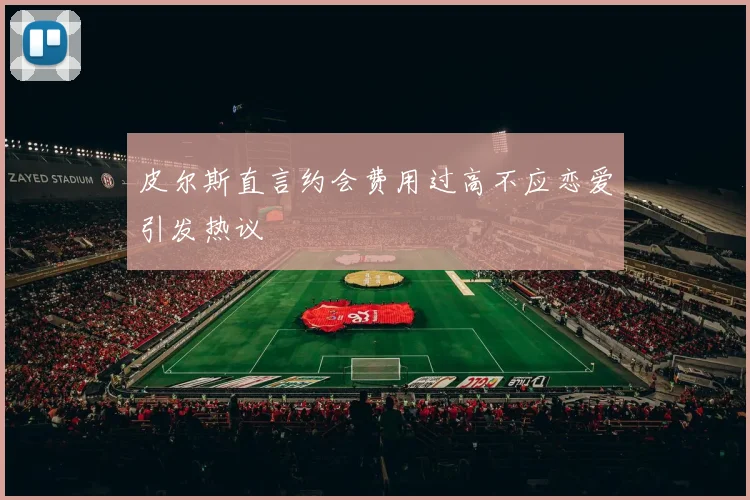 皮尔斯直言约会费用过高不应恋爱引发热议