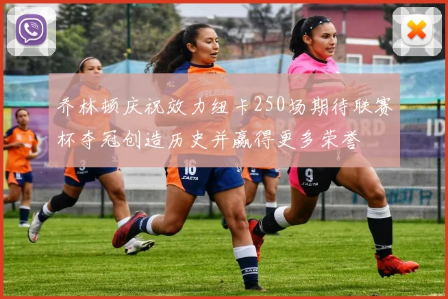 乔林顿庆祝效力纽卡250场期待联赛杯夺冠创造历史并赢得更多荣誉