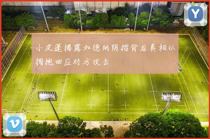 小皮蓬揭露加德纳阴招背后真相以拥抱回应对方攻击