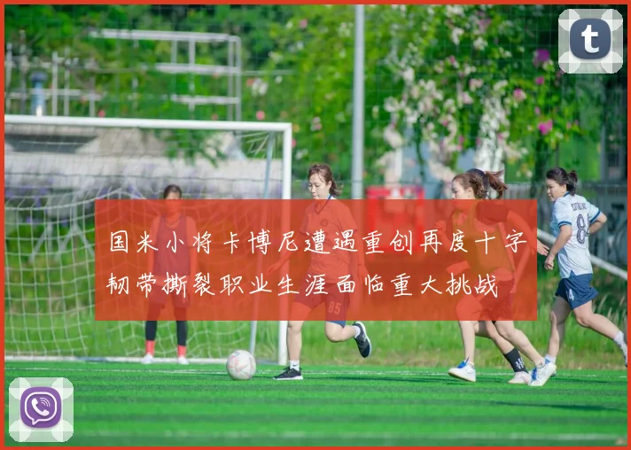 国米小将卡博尼遭遇重创再度十字韧带撕裂职业生涯面临重大挑战