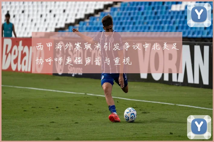 西甲海外赛取消引发争议中北美足协呼吁更强声音与重视