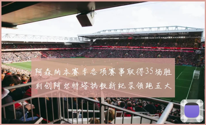 阿森纳本赛季各项赛事取得35场胜利创阿尔特塔执教新纪录领跑五大联赛