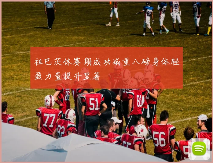 祖巴茨休赛期成功减重八磅身体轻盈力量提升显著