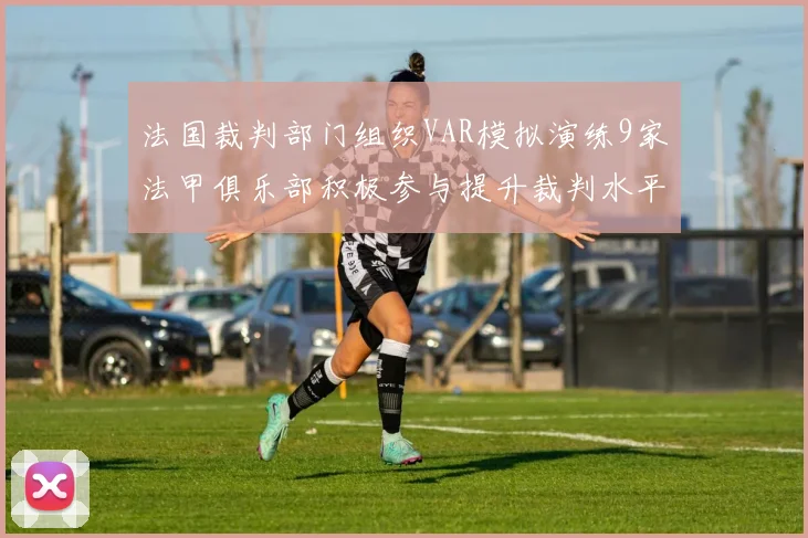 法国裁判部门组织VAR模拟演练9家法甲俱乐部积极参与提升裁判水平