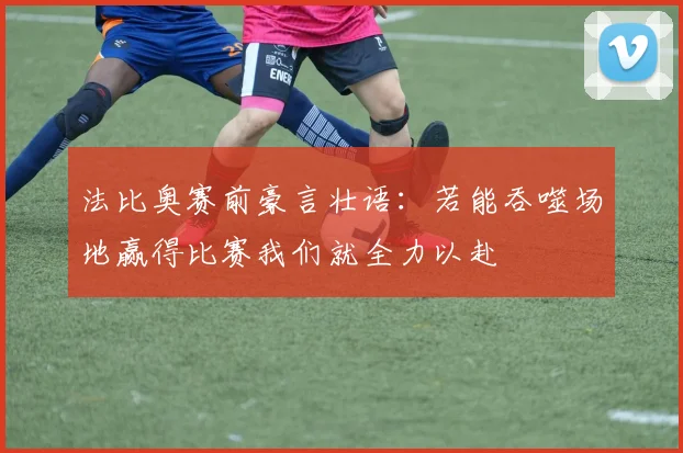 法比奥赛前豪言壮语：若能吞噬场地赢得比赛我们就全力以赴