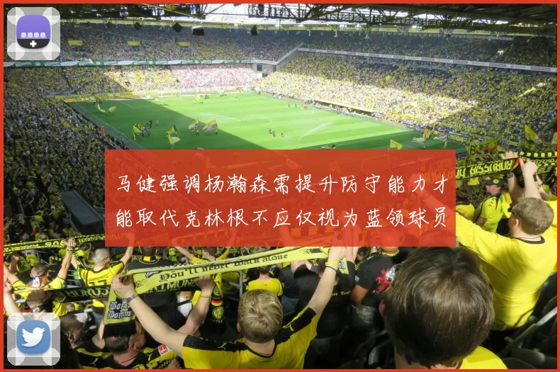 马健强调杨瀚森需提升防守能力才能取代克林根不应仅视为蓝领球员
