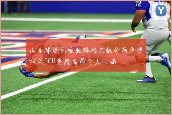 山东球迷因被戴琳拖欠救命钱昏迷四天ICU费用高昂令人心痛