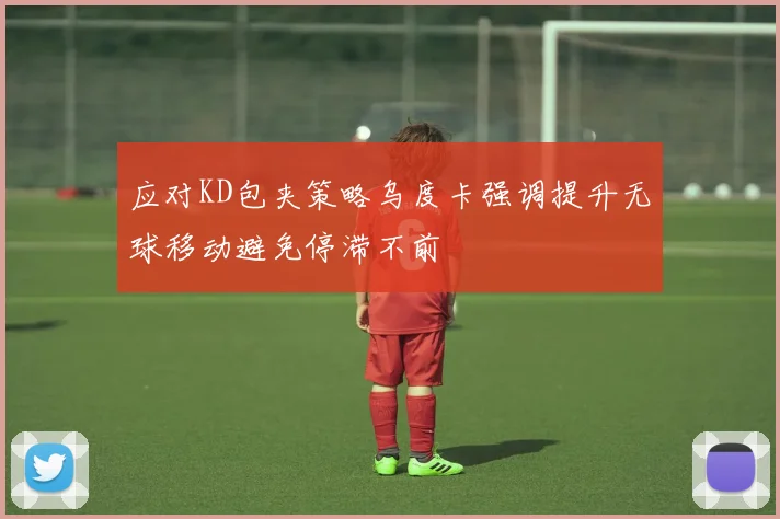 应对KD包夹策略乌度卡强调提升无球移动避免停滞不前
