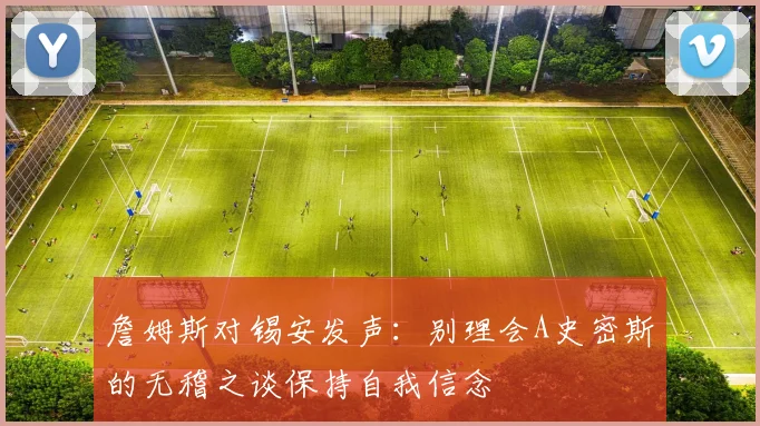 詹姆斯对锡安发声：别理会A史密斯的无稽之谈保持自我信念