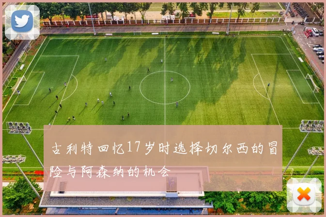 古利特回忆17岁时选择切尔西的冒险与阿森纳的机会