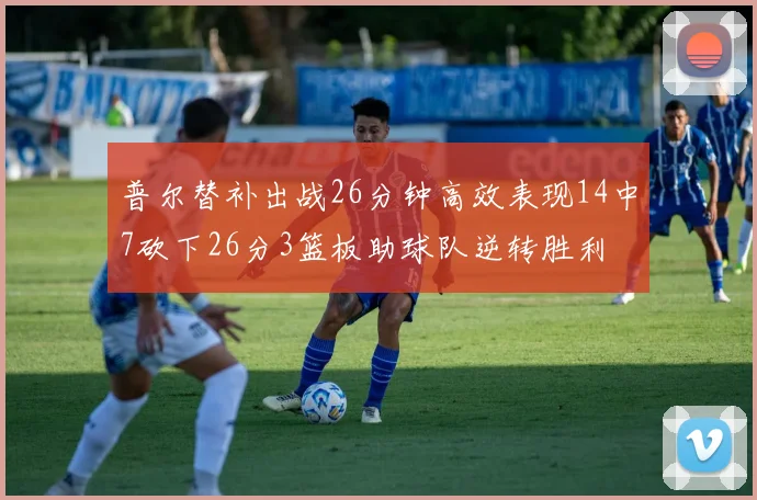 普尔替补出战26分钟高效表现14中7砍下26分3篮板助球队逆转胜利