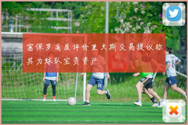 富保罗高度评价里夫斯交易提议称其为球队宝贵资产