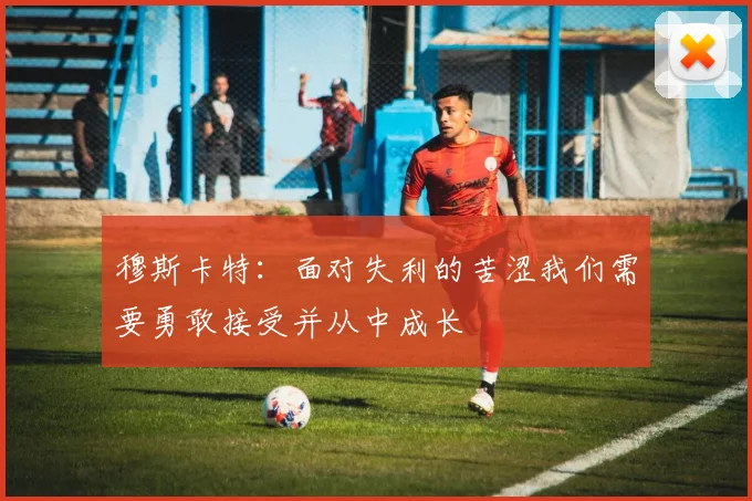 穆斯卡特：面对失利的苦涩我们需要勇敢接受并从中成长