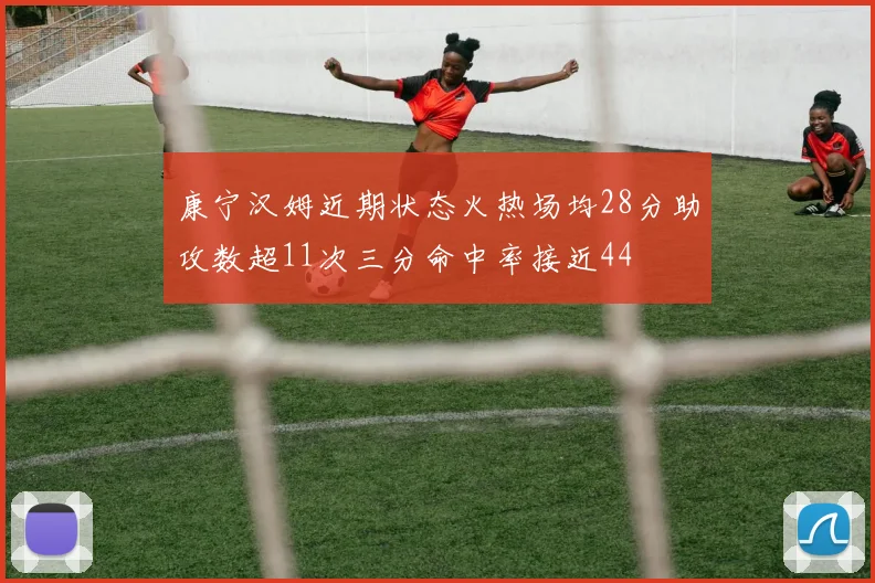 康宁汉姆近期状态火热场均28分助攻数超11次三分命中率接近44