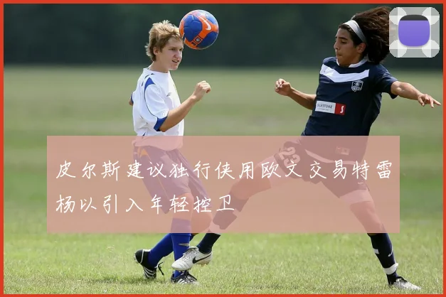 皮尔斯建议独行侠用欧文交易特雷杨以引入年轻控卫