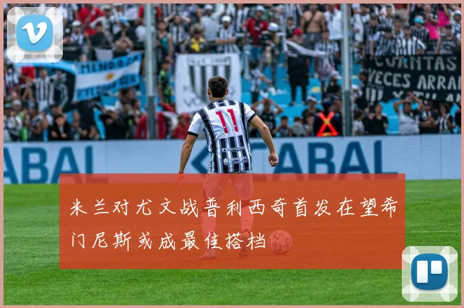 米兰对尤文战普利西奇首发在望希门尼斯或成最佳搭档