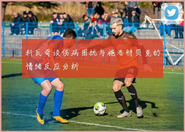 科瓦奇谈伤病困扰与施洛特贝克的情绪反应分析