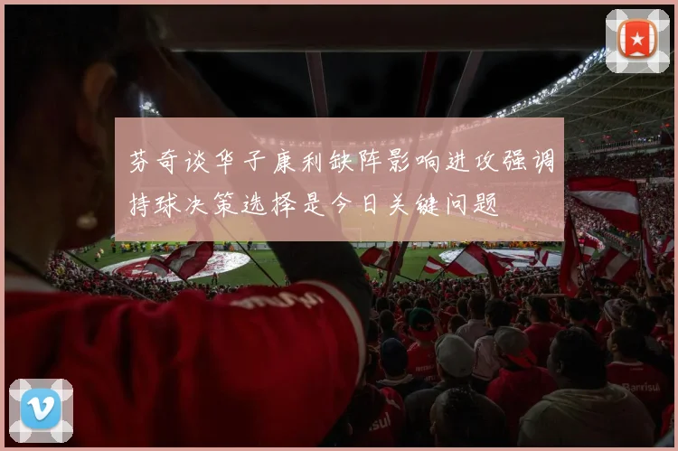 芬奇谈华子康利缺阵影响进攻强调持球决策选择是今日关键问题
