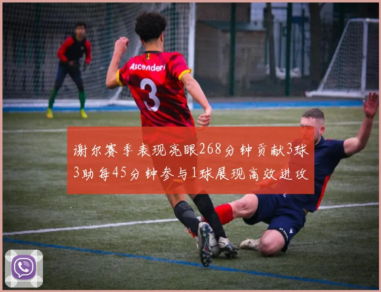 谢尔赛季表现亮眼268分钟贡献3球3助每45分钟参与1球展现高效进攻能力