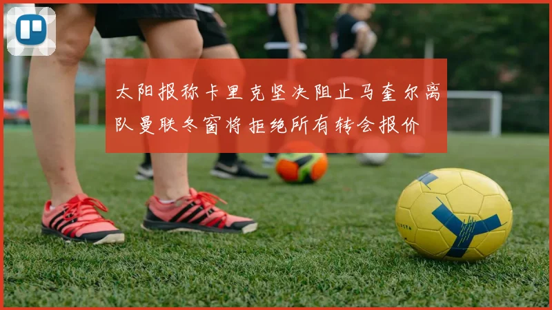 太阳报称卡里克坚决阻止马奎尔离队曼联冬窗将拒绝所有转会报价