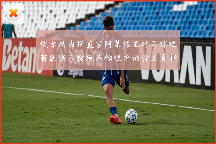 埃尔纳内斯直言阿莱格里对足球理解肤浅只懂缆车物理学的背后真相