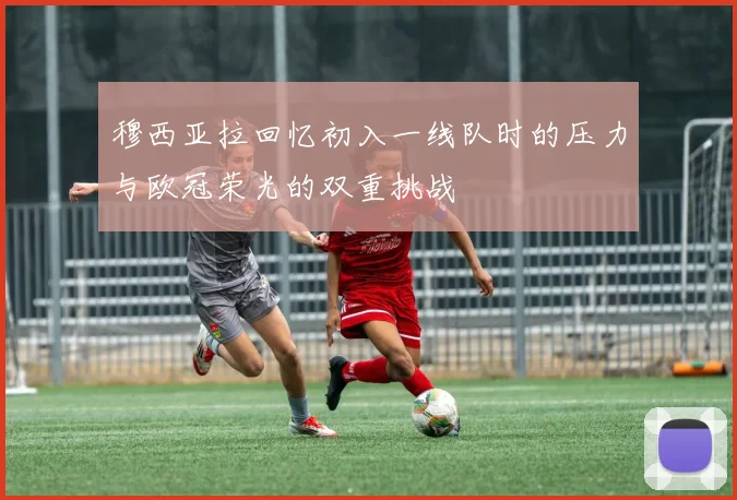 穆西亚拉回忆初入一线队时的压力与欧冠荣光的双重挑战