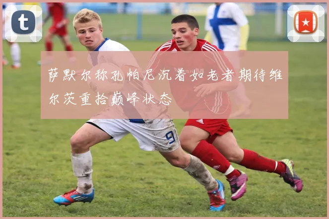 萨默尔称孔帕尼沉着如老者期待维尔茨重拾巅峰状态