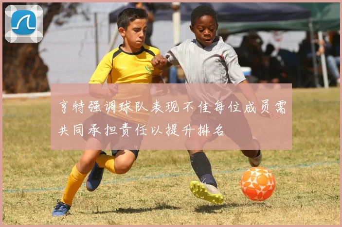 亨特强调球队表现不佳每位成员需共同承担责任以提升排名