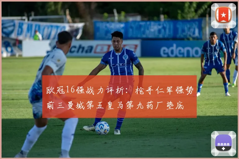 欧冠16强战力评析：枪手仁军强势前三曼城第五皇马第九药厂垫底