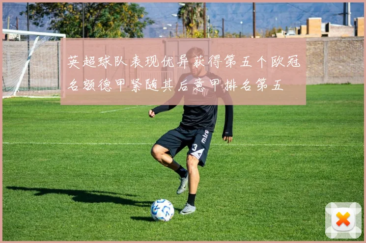 英超球队表现优异获得第五个欧冠名额德甲紧随其后意甲排名第五