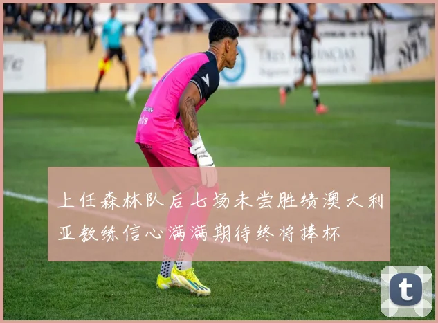 上任森林队后七场未尝胜绩澳大利亚教练信心满满期待终将捧杯