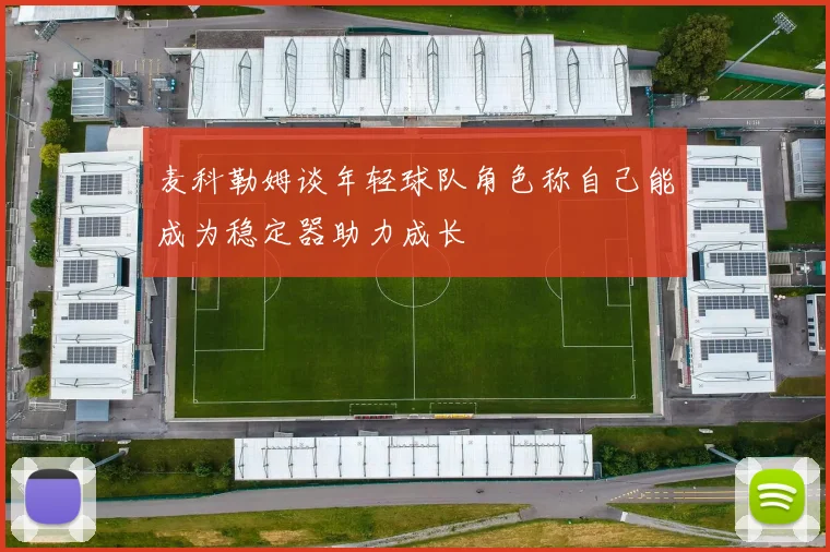 麦科勒姆谈年轻球队角色称自己能成为稳定器助力成长
