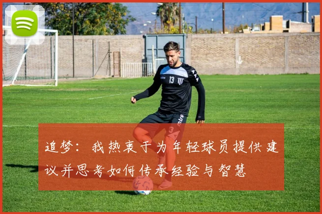 追梦：我热衷于为年轻球员提供建议并思考如何传承经验与智慧
