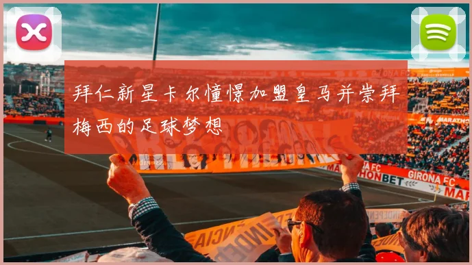 拜仁新星卡尔憧憬加盟皇马并崇拜梅西的足球梦想