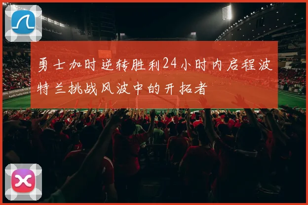 勇士加时逆转胜利24小时内启程波特兰挑战风波中的开拓者